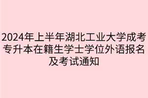 2024年上半年湖北工业大学成考专升本在籍生学士学位外语报名及考试通知