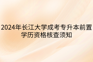 2024年长江大学成考专升本前置学历资格核查须知