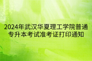 2024年武汉华夏理工学院普通专升本考试准考证打印通知
