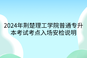 2024年荆楚理工学院普通专升本考试考点入场安检说明