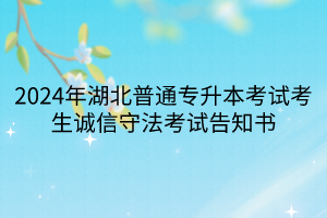 2024年湖北普通专升本考试考生诚信守法考试告知书