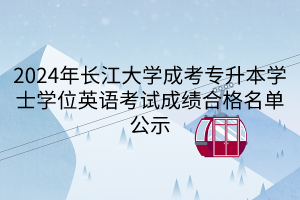 2024年长江大学成考专升本学士学位英语考试成绩合格名单公示