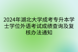 2024年湖北大学成考专升本学士学位外语考试成绩查询及复核办法通知