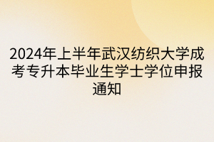 2024年上半年武汉纺织大学成考专升本毕业生学士学位申报通知