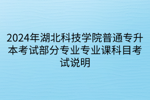 2024年湖北科技学院普通专升本考试部分专业专业课科目考试说明