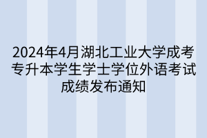 2024年4月湖北工业大学成考专升本学生学士学位外语考试成绩发布通知