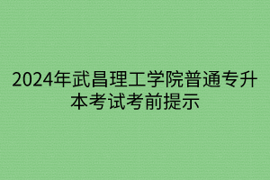 2024年武昌理工学院普通专升本考试考前提示