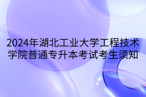 2024年湖北工业大学工程技术学院普通专升本考试考生须知