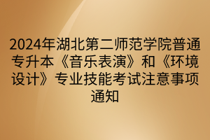 2024年湖北第二师范学院普通专升本《音乐表演》和《环境设计》专业技能考试注意事项通知