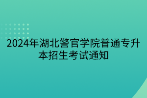 2024年湖北警官学院普通专升本招生考试通知