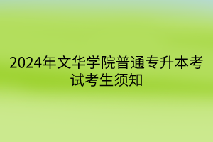 2024年文华学院普通专升本考试考生须知