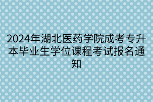 2024年湖北医药学院成考专升本毕业生学位课程考试报名通知