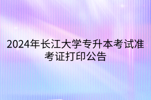 2024年长江大学专升本考试准考证打印公告