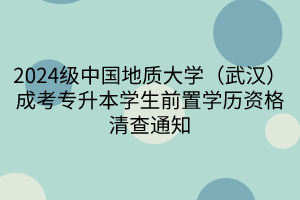 2024级中国地质大学（武汉）成考专升本学生前置学历资格清查通知