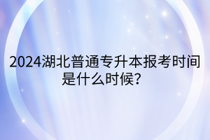 2024湖北普通专升本报考时间是什么时候？