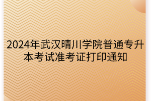 2024年武汉晴川学院普通专升本考试准考证打印通知