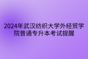 2024年武汉纺织大学外经贸学院普通专升本考试提醒