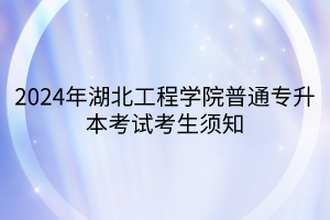 2024年湖北工程学院普通专升本考试考生须知