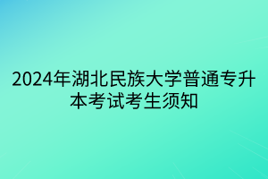 2024年湖北民族大学普通专升本考试考生须知