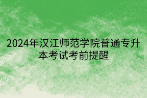 2024年汉江师范学院普通专升本考试考前提醒