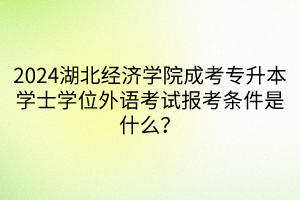 2024湖北经济学院成考专升本学士学位外语考试报考条件是什么？