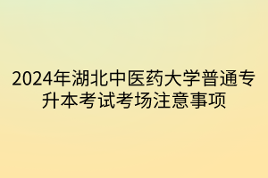 2024年湖北中医药大学普通专升本考试考场注意事项