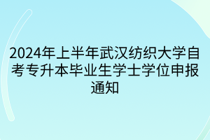 2024年上半年武汉纺织大学自考专升本毕业生学士学位申报通知