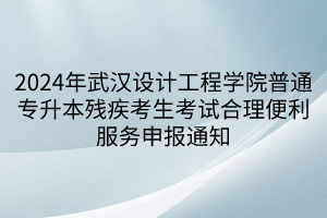 024年武汉设计工程学院普通专升本残疾考生考试合理便利服务申报通知
