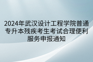 2024年武汉设计工程学院普通专升本残疾考生考试合理便利服务申报通知