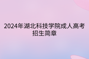 2024年湖北科技学院成人高考招生简章