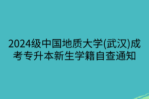 2024级中国地质大学(武汉)成考专升本新生学籍自查通知