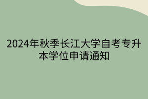 2024年秋季长江大学自考专升本学位申请通知