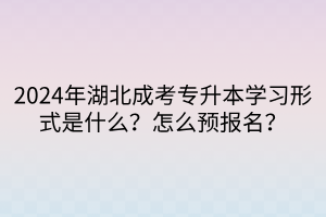 2024年湖北成考专升本学习形式是什么？怎么预报名？