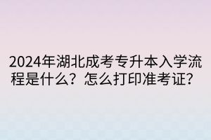 2024年湖北成考专升本入学流程是什么？怎么打印准考证？