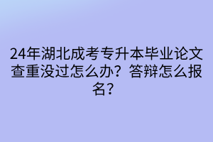 24年湖北成考专升本毕业论文查重没过怎么办？答辩怎么报名？