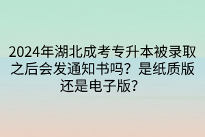 2024年湖北成考专升本被录取之后会发通知书吗？是纸质版还是电子版？