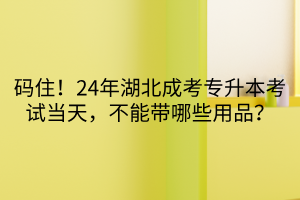 码住！24年湖北成考专升本考试当天，不能带哪些用品？