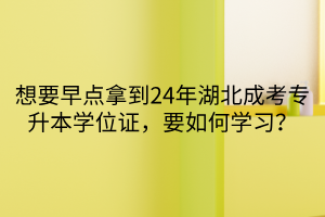 想要早点拿到24年湖北成考专升本学位证，要如何学习？