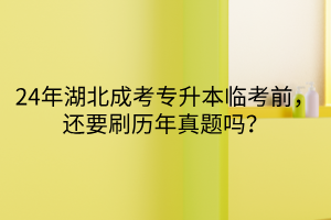 24年湖北成考专升本临考前，还要刷历年真题吗？