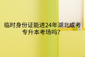临时身份证能进24年湖北成考专升本考场吗？