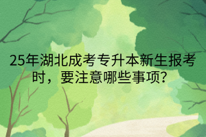 25年湖北成考专升本新生报考时，要注意哪些事项？