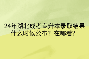 24年湖北成考专升本录取结果什么时候公布？在哪看？