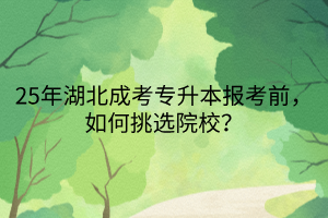 25年湖北成考专升本报考前，如何挑选院校？