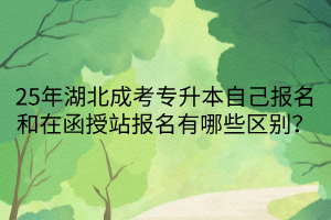 25年湖北成考专升本自己报名和在函授站报名有哪些区别？