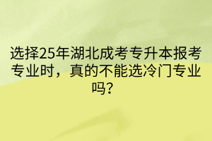 选择25年湖北成考专升本报考专业时，真的不能选冷门专业吗？