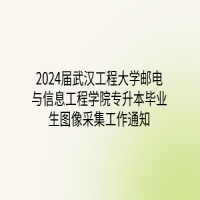 2024届武汉工程大学邮电与信息工程学院专升本毕业生图像采集工作通知