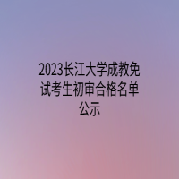 2023长江大学成教免试考生初审合格名单公示