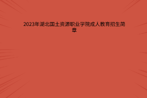 湖北国土资源职业学院成人教育2023年招生简章