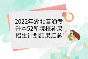 2022年湖北普通专升本52所院校补录招生计划结果汇总