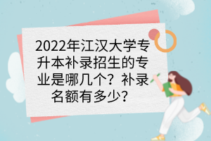 2022年江汉大学专升本补录招生的专业是哪几个？补录名额有多少？